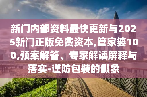 新門內部資料最快更新與2025新門正版免費資本,管家婆100,預案解答、專家解讀解釋與落實-謹防包裝的假象